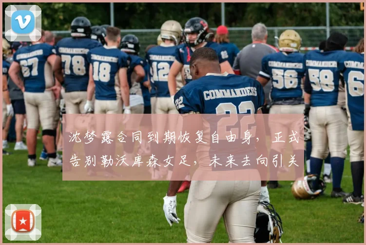 沈梦露合同到期恢复自由身，正式告别勒沃库森女足，未来去向引关注