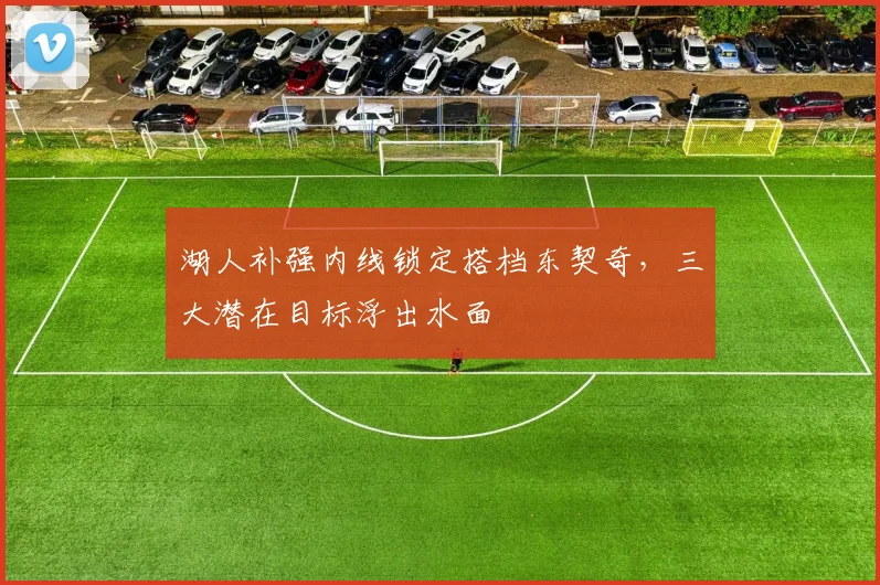 湖人补强内线锁定搭档东契奇,三大潜在目标浮出水面