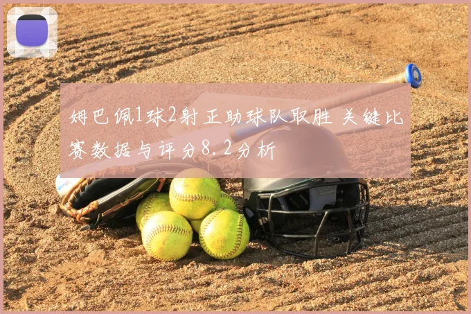 姆巴佩1球2射正助球队取胜 关键比赛数据与评分8.2分析