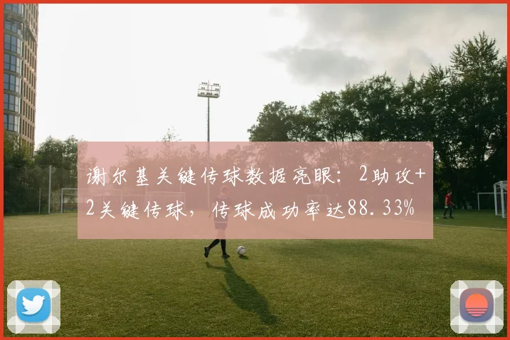 谢尔基关键传球数据亮眼:2助攻+2关键传球,传球成功率达88.33%