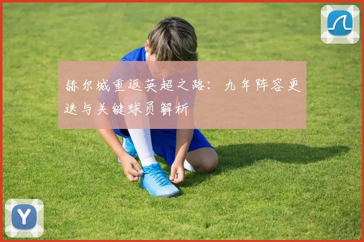 赫尔城重返英超之路:九年阵容更迭与关键球员解析