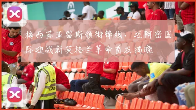 梅西苏亚雷斯领衔锋线，迈阿密国际迎战新英格兰革命首发揭晓