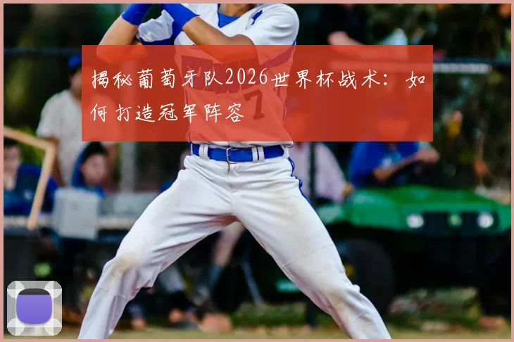 揭秘葡萄牙队2026世界杯战术：如何打造冠军阵容