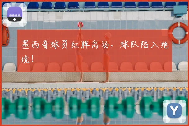 墨西哥球员红牌离场，球队陷入绝境！