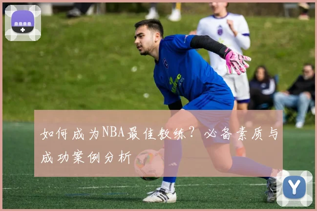 如何成为NBA最佳教练？必备素质与成功案例分析