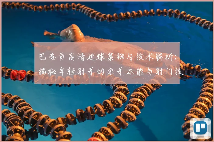 巴洛贡高清进球集锦与技术解析：揭秘年轻射手的杀手本能与射门技巧