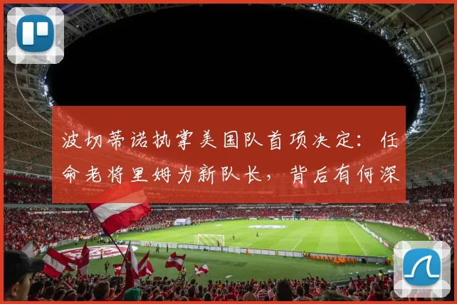 波切蒂诺执掌美国队首项决定:任命老将里姆为新队长,背后有何深意?