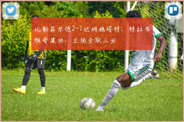 比勒菲尔德2-1达姆施塔特：特拉洛维奇建功，主场全取三分
