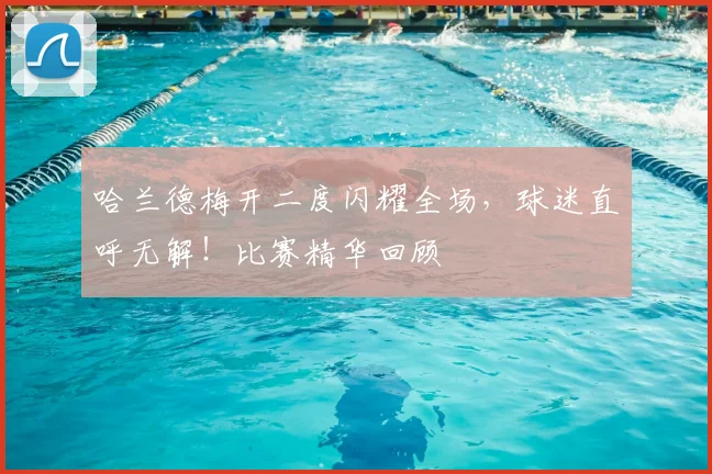 哈兰德梅开二度闪耀全场,球迷直呼无解!比赛精华回顾