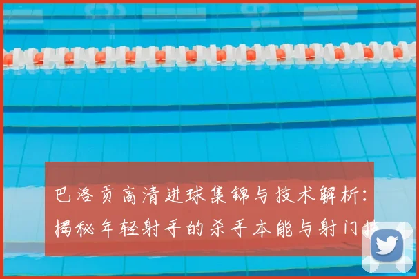 巴洛贡高清进球集锦与技术解析：揭秘年轻射手的杀手本能与射门技巧