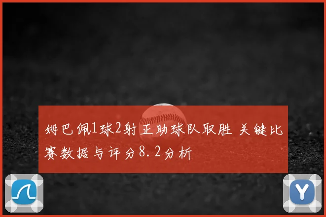 姆巴佩1球2射正助球队取胜 关键比赛数据与评分8.2分析