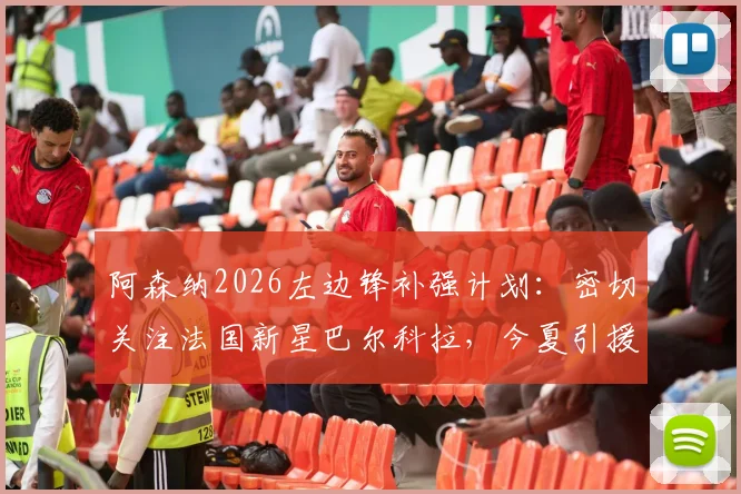 阿森纳2026左边锋补强计划:密切关注法国新星巴尔科拉,今夏引援目标人选深度分析