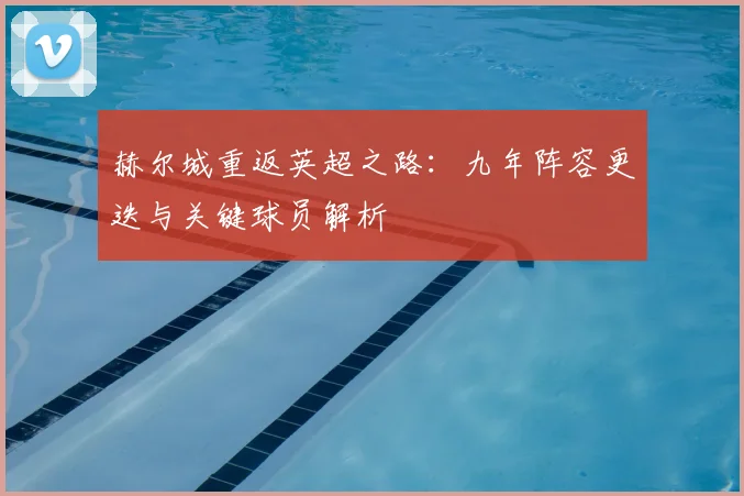 赫尔城重返英超之路:九年阵容更迭与关键球员解析
